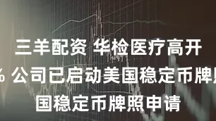 三羊配资 华检医疗高开逾15% 公司已启动美国稳定币牌照申请