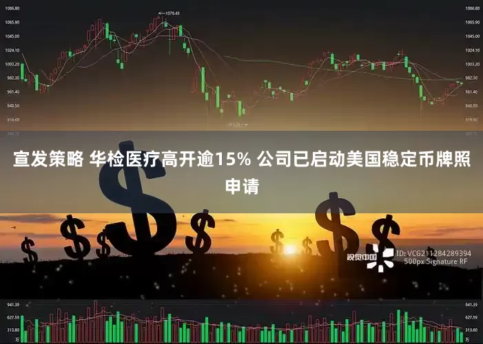宣发策略 华检医疗高开逾15% 公司已启动美国稳定币牌照申请