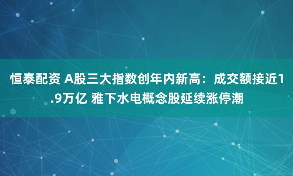 恒泰配资 A股三大指数创年内新高：成交额接近1.9万亿 雅下水电概念股延续涨停潮