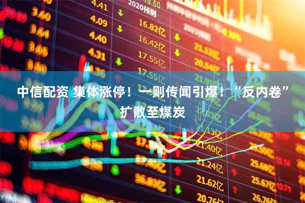 中信配资 集体涨停！一则传闻引爆！“反内卷”扩散至煤炭