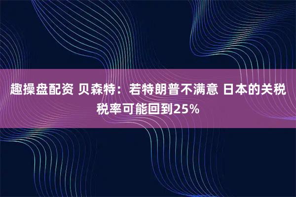 趣操盘配资 贝森特：若特朗普不满意 日本的关税税率可能回到25%