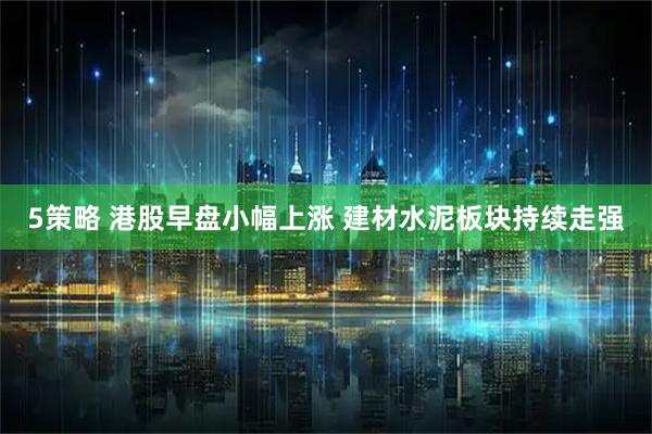 5策略 港股早盘小幅上涨 建材水泥板块持续走强