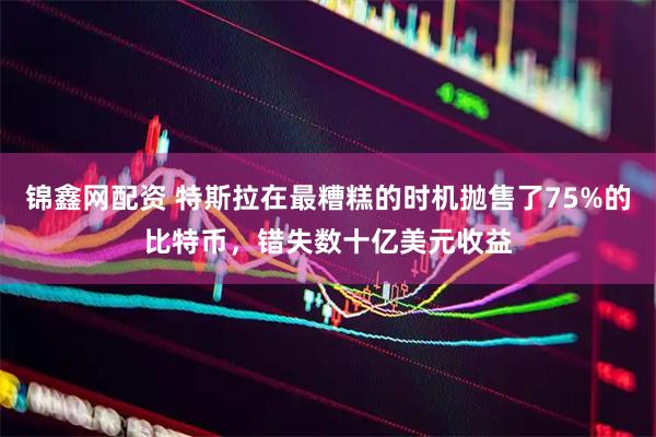 锦鑫网配资 特斯拉在最糟糕的时机抛售了75%的比特币，错失数十亿美元收益