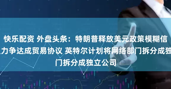 快乐配资 外盘头条：特朗普释放美元政策模糊信号 欧盟力争达成贸易协议 英特尔计划将网络部门拆分成独立公司