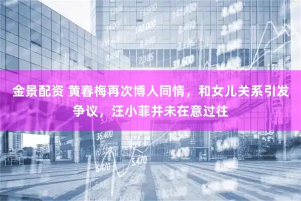 金景配资 黄春梅再次博人同情，和女儿关系引发争议，汪小菲并未在意过往