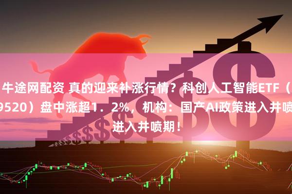 牛途网配资 真的迎来补涨行情？科创人工智能ETF（589520）盘中涨超1．2%，机构：国产AI政策进入井喷期！
