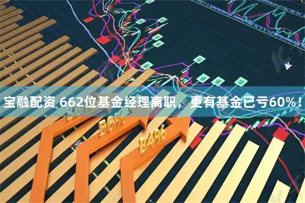 宝融配资 662位基金经理离职，更有基金已亏60%！