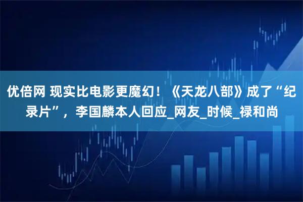 优倍网 现实比电影更魔幻！《天龙八部》成了“纪录片”，李国麟本人回应_网友_时候_禄和尚
