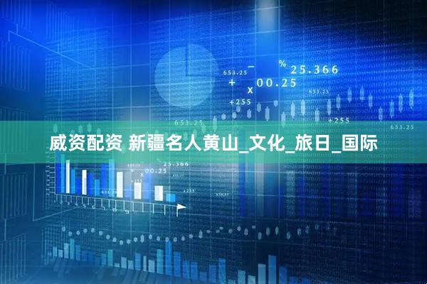威资配资 新疆名人黄山_文化_旅日_国际