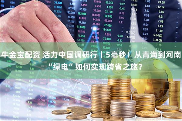 牛金宝配资 活力中国调研行丨5毫秒！从青海到河南   “绿电”如何实现跨省之旅？