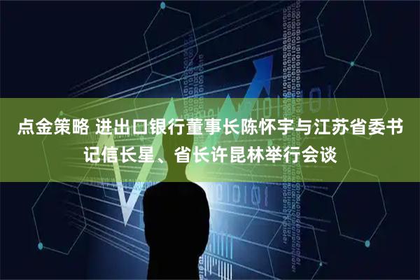 点金策略 进出口银行董事长陈怀宇与江苏省委书记信长星、省长许昆林举行会谈