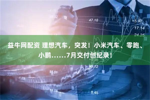 益牛网配资 理想汽车，突发！小米汽车、零跑、小鹏……7月交付创纪录！