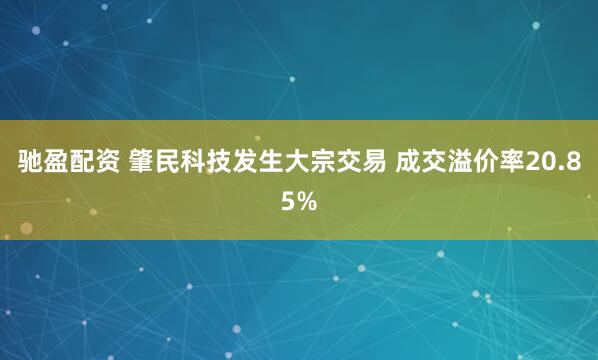 驰盈配资 肇民科技发生大宗交易 成交溢价率20.85%