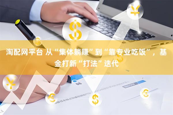 淘配网平台 从“集体躺赚”到“靠专业吃饭”，基金打新“打法”迭代