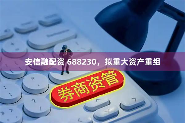 安信融配资 688230，拟重大资产重组