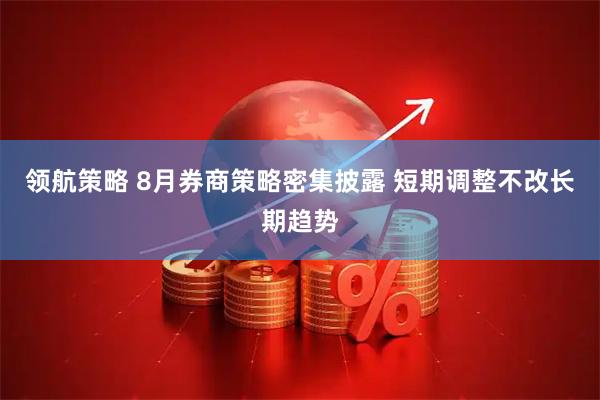 领航策略 8月券商策略密集披露 短期调整不改长期趋势