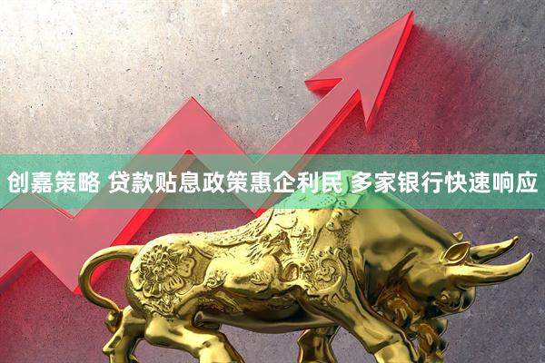创嘉策略 贷款贴息政策惠企利民 多家银行快速响应
