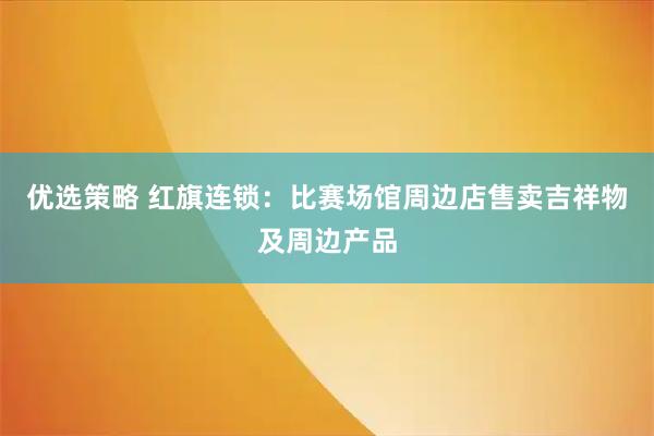 优选策略 红旗连锁：比赛场馆周边店售卖吉祥物及周边产品