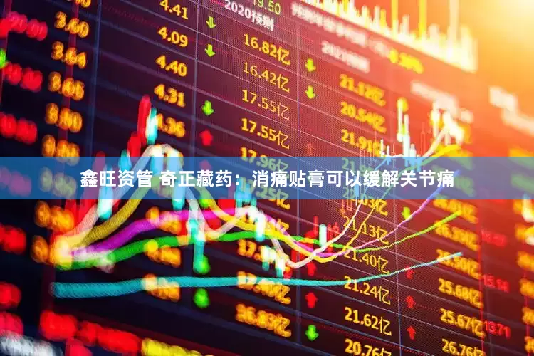 鑫旺资管 奇正藏药：消痛贴膏可以缓解关节痛