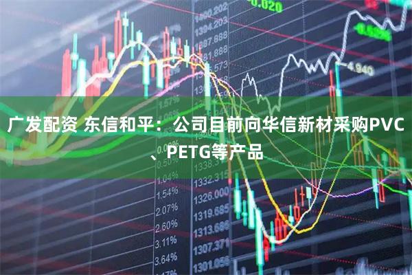 广发配资 东信和平：公司目前向华信新材采购PVC、PETG等产品