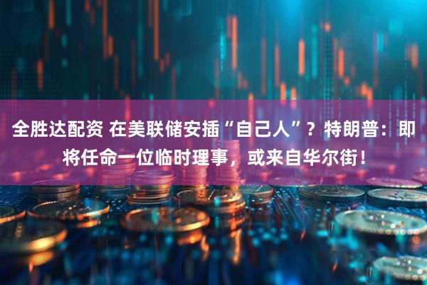 全胜达配资 在美联储安插“自己人”？特朗普：即将任命一位临时理事，或来自华尔街！