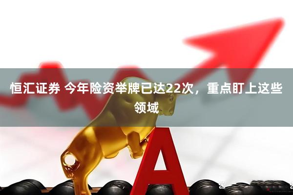 恒汇证券 今年险资举牌已达22次，重点盯上这些领域