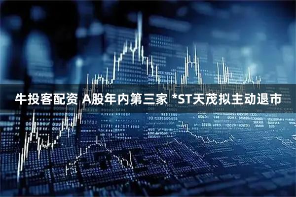 牛投客配资 A股年内第三家 *ST天茂拟主动退市
