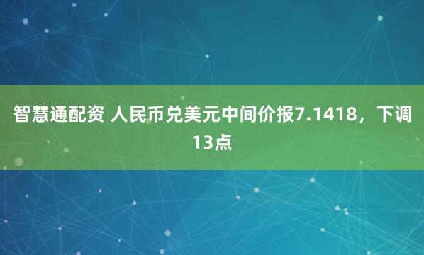 智慧通配资 人民币兑美元中间价报7.1418，下调13点