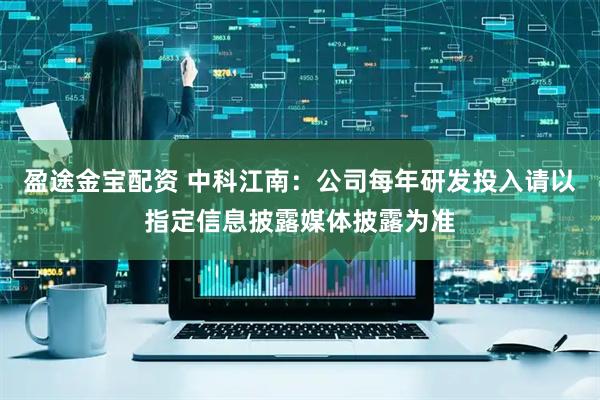 盈途金宝配资 中科江南：公司每年研发投入请以指定信息披露媒体披露为准