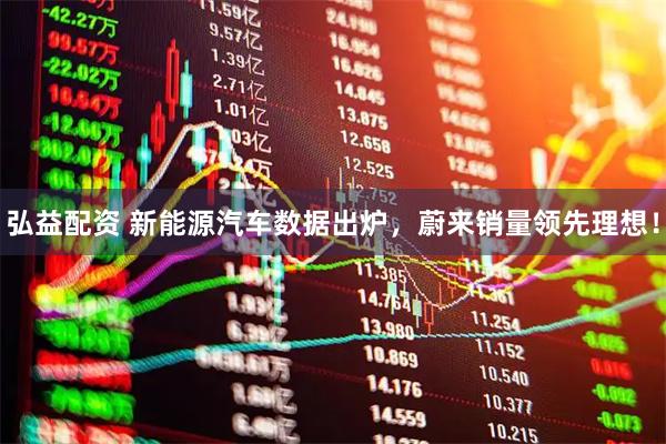 弘益配资 新能源汽车数据出炉，蔚来销量领先理想！