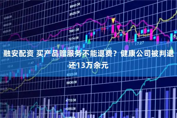 融安配资 买产品赠服务不能退费？健康公司被判退还13万余元