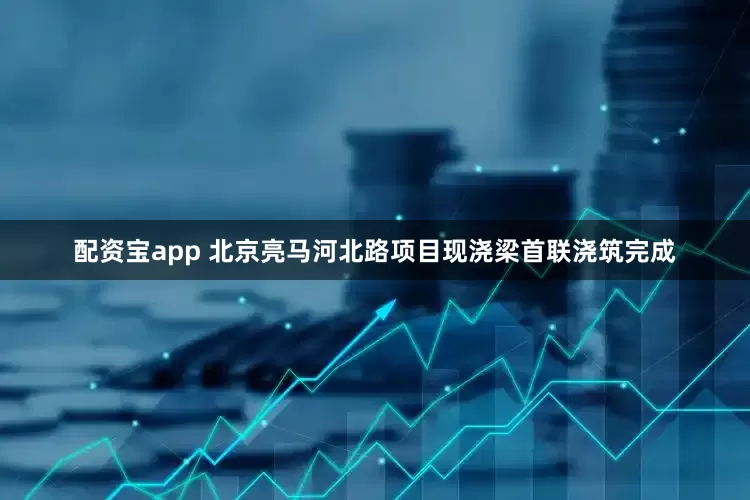 配资宝app 北京亮马河北路项目现浇梁首联浇筑完成