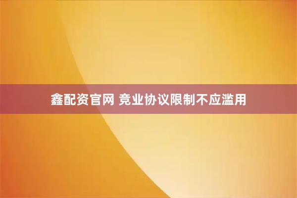 鑫配资官网 竞业协议限制不应滥用