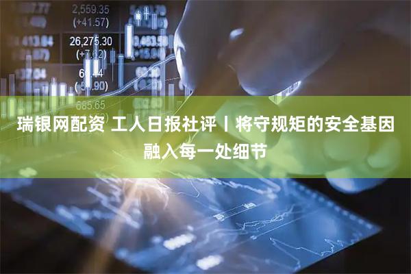 瑞银网配资 工人日报社评丨将守规矩的安全基因融入每一处细节