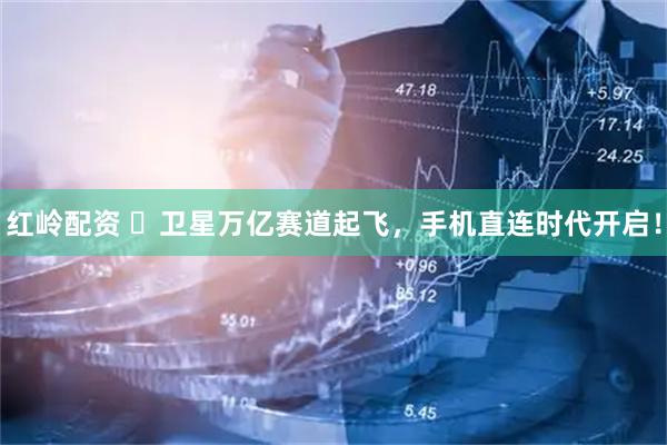 红岭配资 ​卫星万亿赛道起飞，手机直连时代开启！