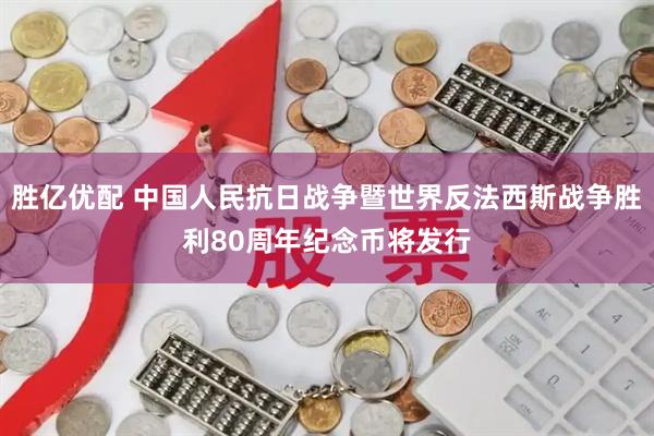 胜亿优配 中国人民抗日战争暨世界反法西斯战争胜利80周年纪念币将发行