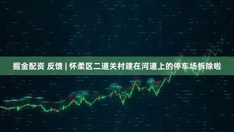掘金配资 反馈 | 怀柔区二道关村建在河道上的停车场拆除啦