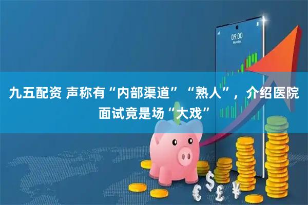 九五配资 声称有“内部渠道” “熟人”，介绍医院面试竟是场“大戏”