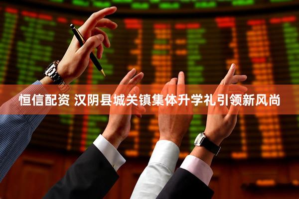 恒信配资 汉阴县城关镇集体升学礼引领新风尚