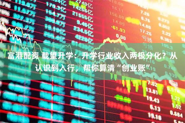 富港配资 载望升学：升学行业收入两极分化？从认识到入行，帮你算清“创业账”