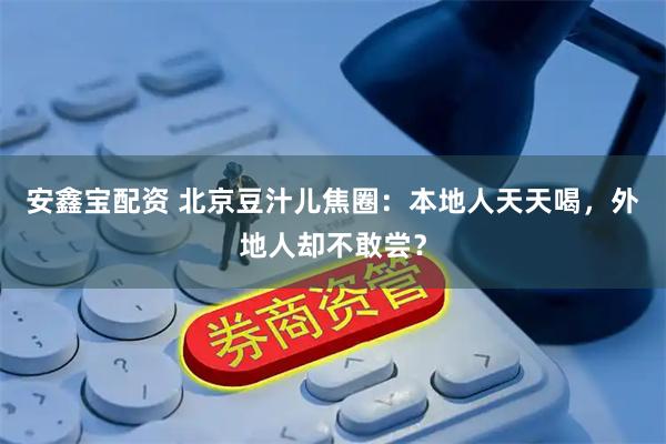 安鑫宝配资 北京豆汁儿焦圈：本地人天天喝，外地人却不敢尝？