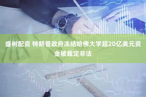盛树配资 特朗普政府冻结哈佛大学超20亿美元资金被裁定非法