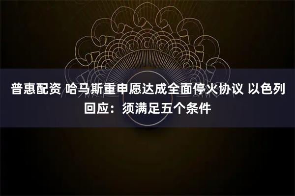 普惠配资 哈马斯重申愿达成全面停火协议 以色列回应：须满足五个条件
