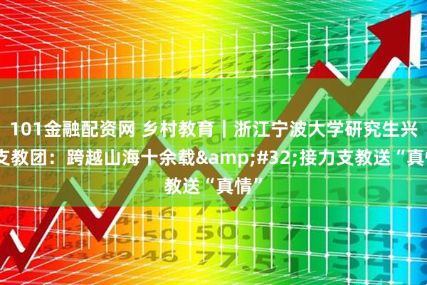 101金融配资网 乡村教育｜浙江宁波大学研究生兴仁支教团：跨越山海十余载&#32;接力支教送“真情”