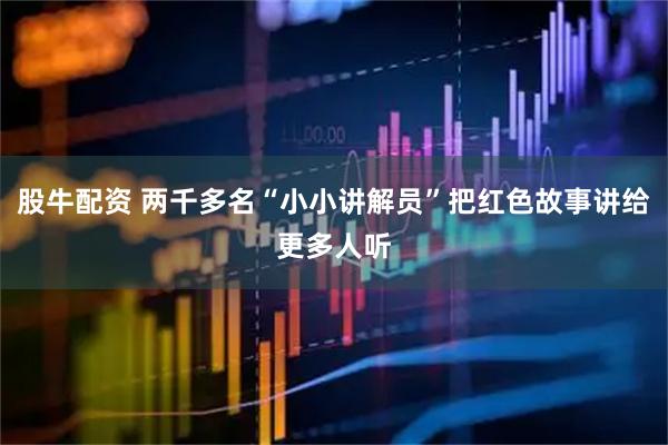 股牛配资 两千多名“小小讲解员”把红色故事讲给更多人听