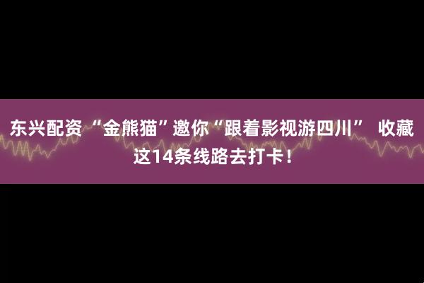 东兴配资 “金熊猫”邀你“跟着影视游四川”  收藏这14条线路去打卡！