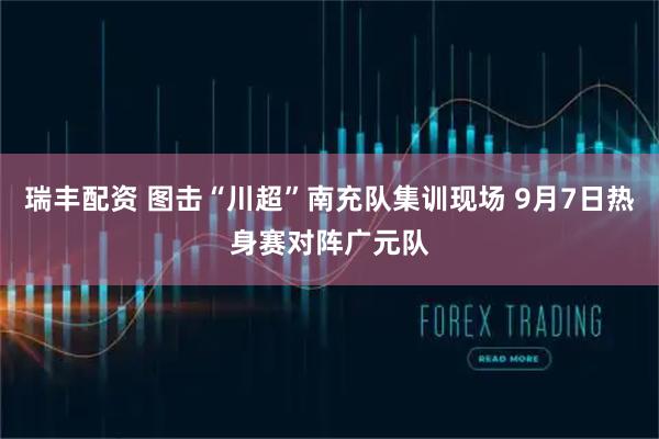 瑞丰配资 图击“川超”南充队集训现场 9月7日热身赛对阵广元队