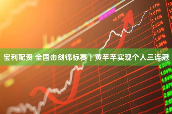 宝利配资 全国击剑锦标赛｜黄芊芊实现个人三连冠