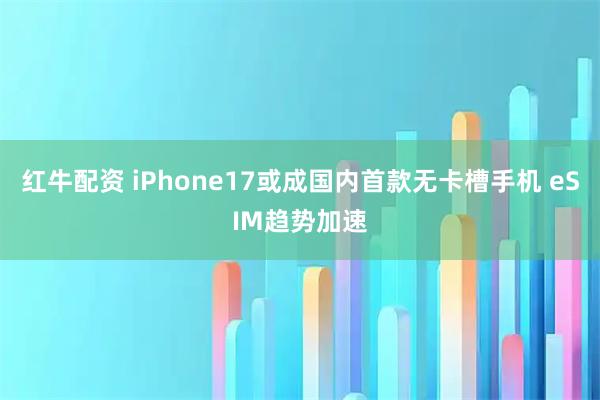 红牛配资 iPhone17或成国内首款无卡槽手机 eSIM趋势加速