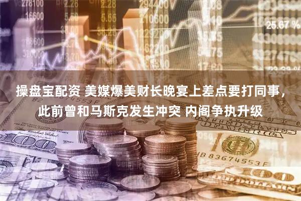 操盘宝配资 美媒爆美财长晚宴上差点要打同事，此前曾和马斯克发生冲突 内阁争执升级